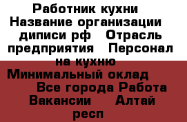 Работник кухни › Название организации ­ диписи.рф › Отрасль предприятия ­ Персонал на кухню › Минимальный оклад ­ 20 000 - Все города Работа » Вакансии   . Алтай респ.